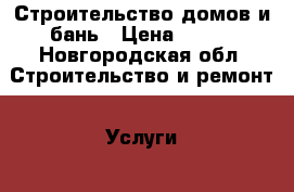 Строительство домов и бань › Цена ­ 100 - Новгородская обл. Строительство и ремонт » Услуги   . Новгородская обл.